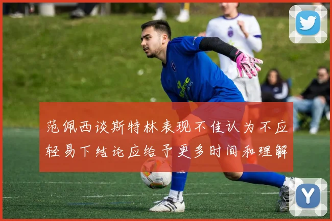范佩西谈斯特林表现不佳认为不应轻易下结论应给予更多时间和理解