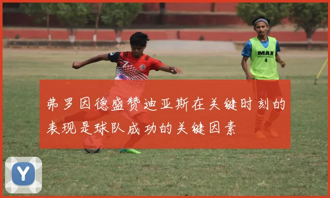 弗罗因德盛赞迪亚斯在关键时刻的表现是球队成功的关键因素