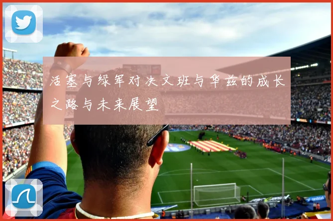 活塞与绿军对决文班与华兹的成长之路与未来展望