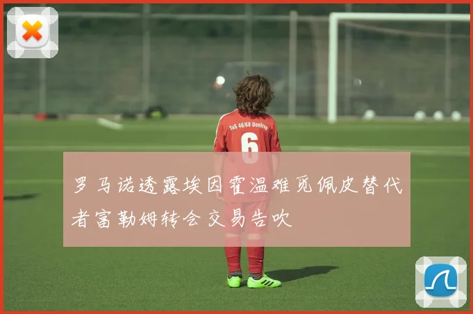 罗马诺透露埃因霍温难觅佩皮替代者富勒姆转会交易告吹