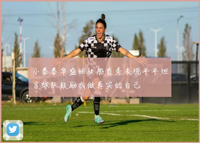 小泰泰华盛顿快船首秀表现平平坦言球队鼓励我做真实的自己