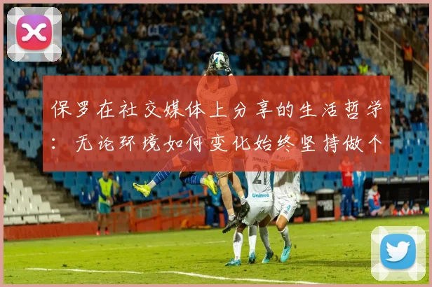 保罗在社交媒体上分享的生活哲学：无论环境如何变化始终坚持做个好人