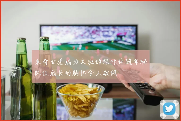 米奇甘愿成为文班的绿叶伴随年轻队伍成长的胸怀令人敬佩