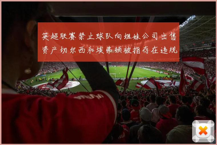 英超联赛禁止球队向姐妹公司出售资产切尔西和埃弗顿被指存在违规行为