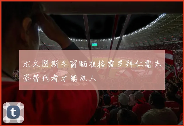 尤文图斯冬窗瞄准格雷罗拜仁需先签替代者才能放人