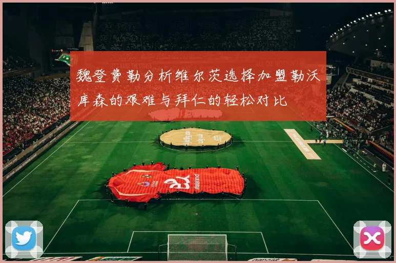 魏登费勒分析维尔茨选择加盟勒沃库森的艰难与拜仁的轻松对比