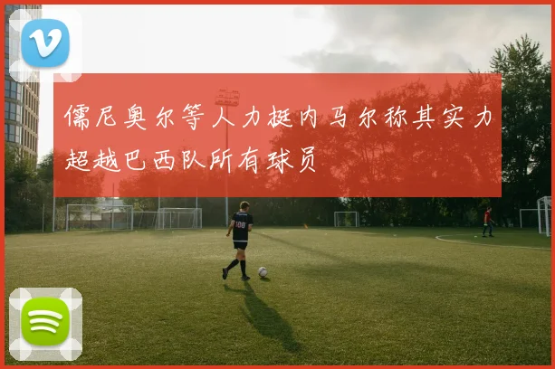 儒尼奥尔等人力挺内马尔称其实力超越巴西队所有球员