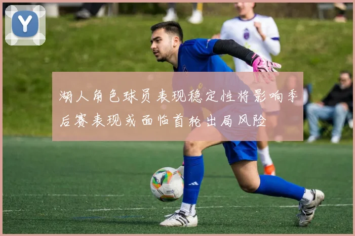 湖人角色球员表现稳定性将影响季后赛表现或面临首轮出局风险