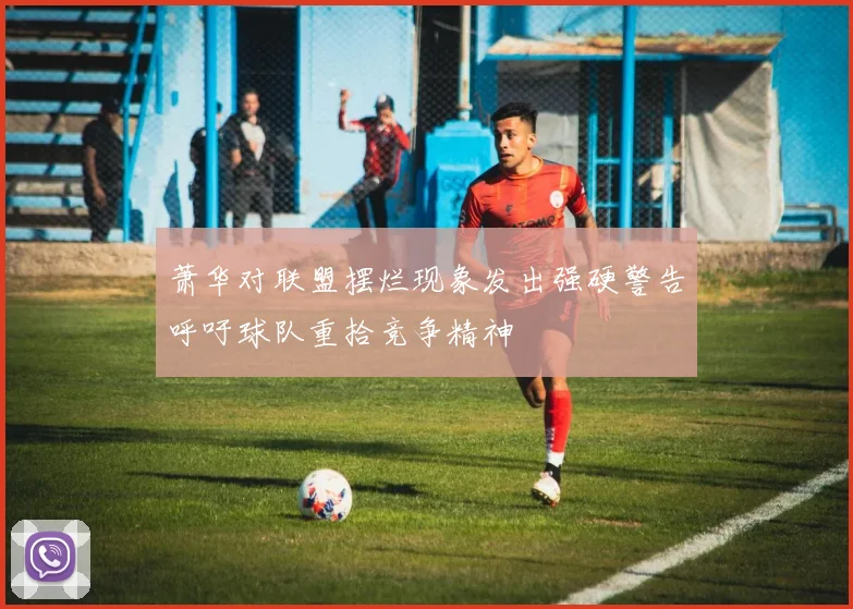 萧华对联盟摆烂现象发出强硬警告呼吁球队重拾竞争精神