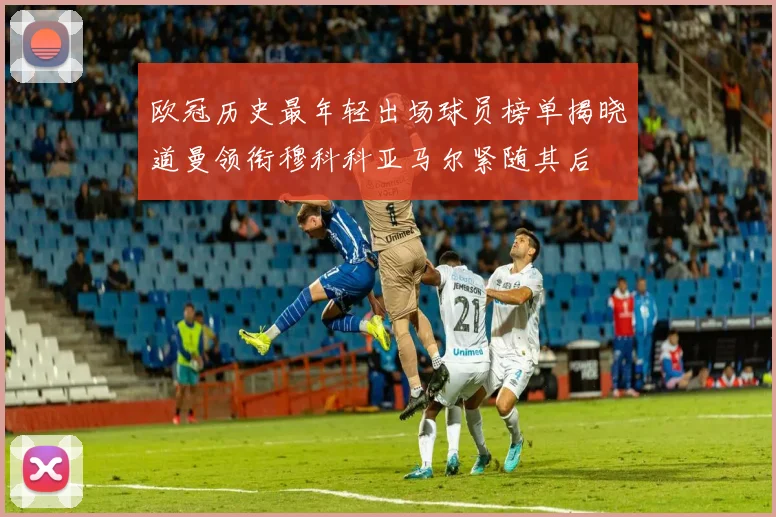 欧冠历史最年轻出场球员榜单揭晓道曼领衔穆科科亚马尔紧随其后