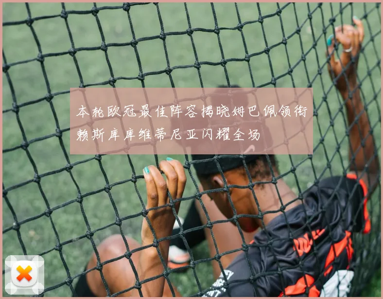 本轮欧冠最佳阵容揭晓姆巴佩领衔赖斯库库维蒂尼亚闪耀全场