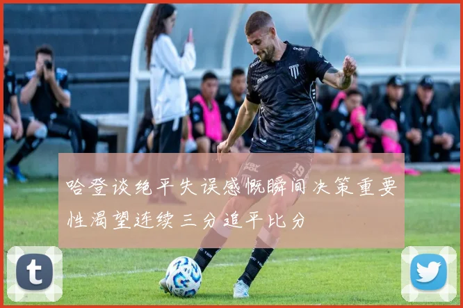 哈登谈绝平失误感慨瞬间决策重要性渴望连续三分追平比分
